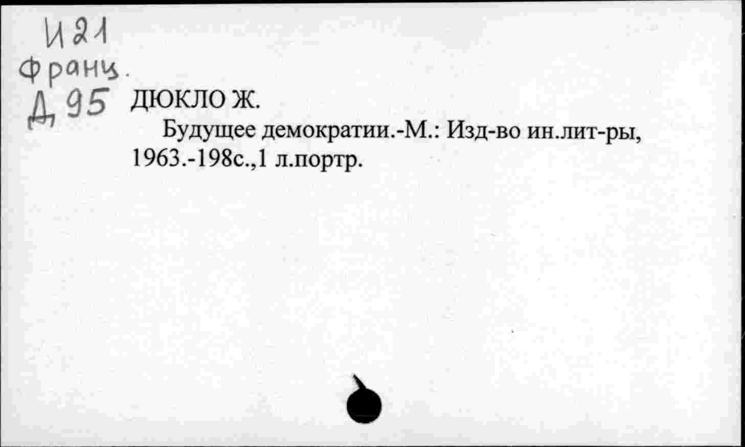 ﻿
франц.
л 05 дюклож.
Будущее демократии.-М.: Изд-во ин.лит-ры, 1963.-198с.,1 л.портр.